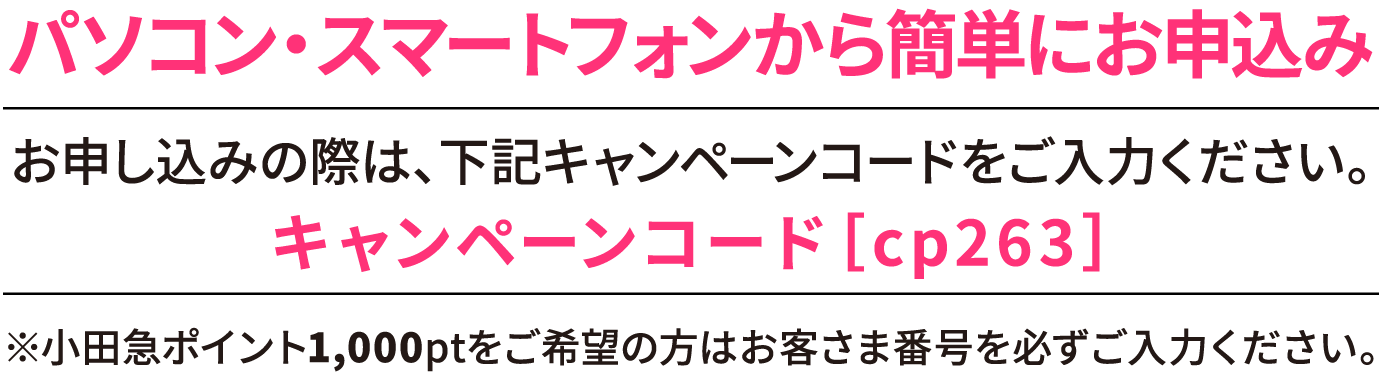 パソコン・スマートフォンから簡単にお申込み お申し込みの際は、下記キャンペーンコードをご入力ください。キャンペーンコード[cp263]